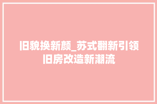 旧貌换新颜_苏式翻新引领旧房改造新潮流