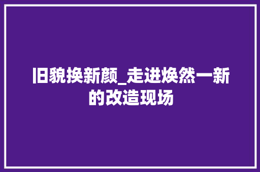 旧貌换新颜_走进焕然一新的改造现场