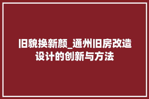 旧貌换新颜_通州旧房改造设计的创新与方法