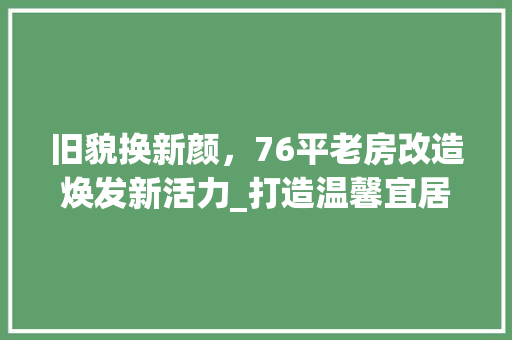 旧貌换新颜，76平老房改造焕发新活力_打造温馨宜居的家居空间 综合便民
