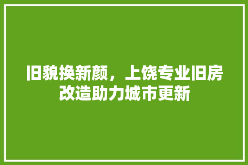 旧貌换新颜，上饶专业旧房改造助力城市更新 综合便民