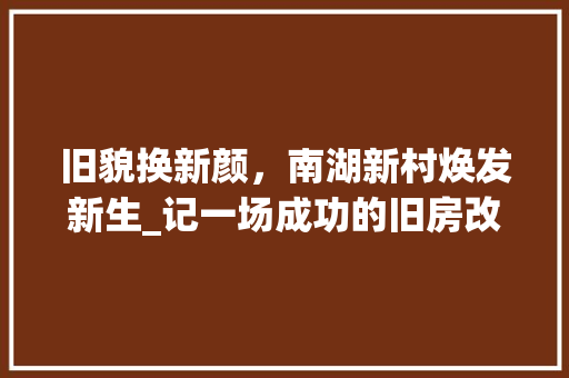 旧貌换新颜，南湖新村焕发新生_记一场成功的旧房改造工程 墙体维修