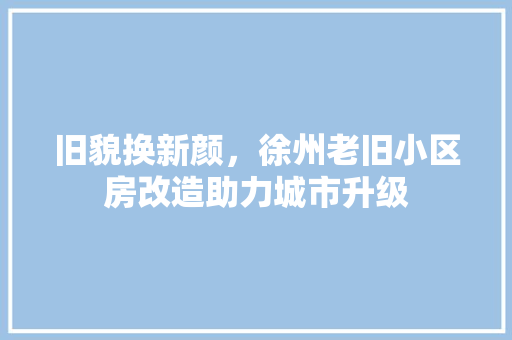 旧貌换新颜，徐州老旧小区房改造助力城市升级