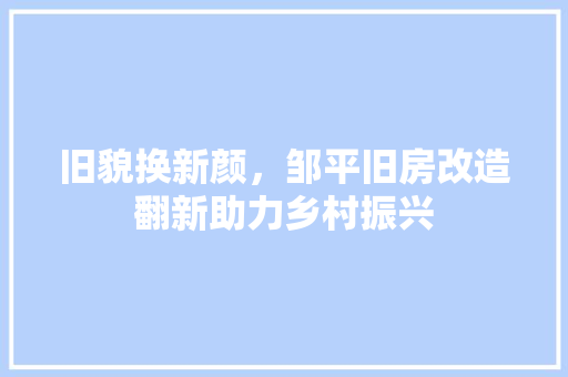 旧貌换新颜，邹平旧房改造翻新助力乡村振兴 汽车维修