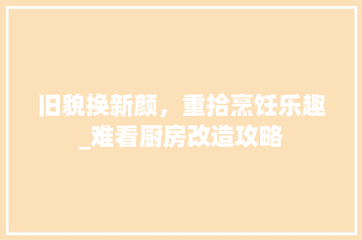 旧貌换新颜，重拾烹饪乐趣_难看厨房改造攻略 综合便民