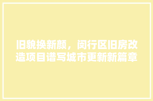 旧貌换新颜，闵行区旧房改造项目谱写城市更新新篇章