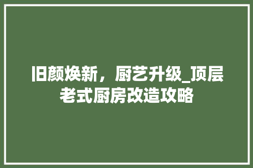 旧颜焕新，厨艺升级_顶层老式厨房改造攻略 家电维修