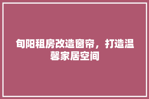 旬阳租房改造窗帘，打造温馨家居空间 综合便民