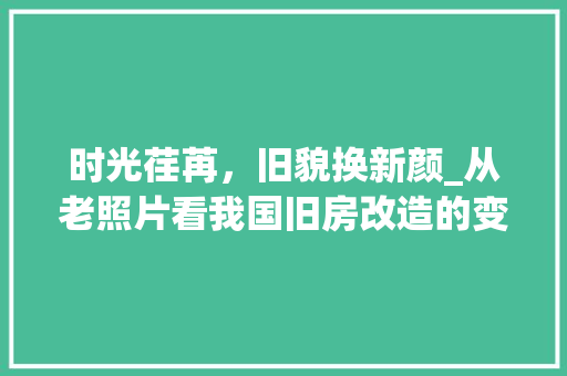 时光荏苒，旧貌换新颜_从老照片看我国旧房改造的变迁