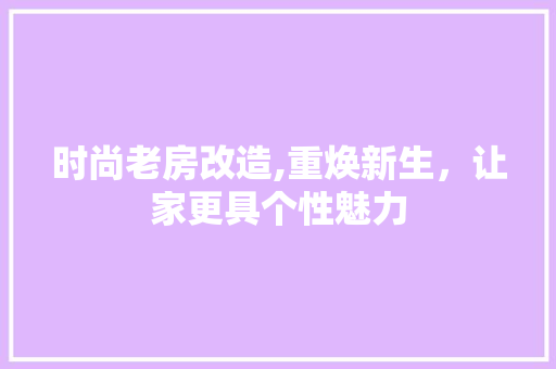 时尚老房改造,重焕新生，让家更具个性魅力