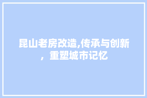 昆山老房改造,传承与创新，重塑城市记忆