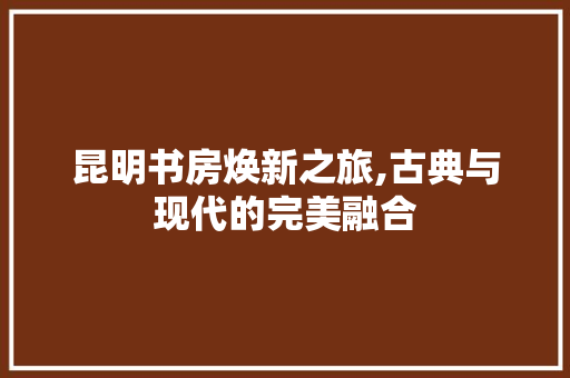 昆明书房焕新之旅,古典与现代的完美融合