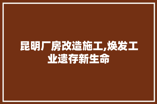 昆明厂房改造施工,焕发工业遗存新生命