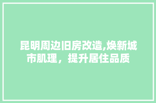 昆明周边旧房改造,焕新城市肌理，提升居住品质