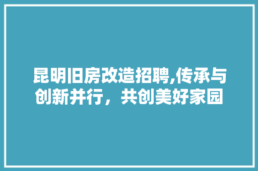 昆明旧房改造招聘,传承与创新并行，共创美好家园