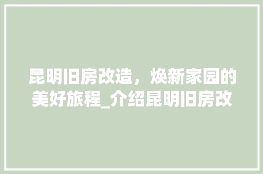 昆明旧房改造，焕新家园的美好旅程_介绍昆明旧房改造服务热线