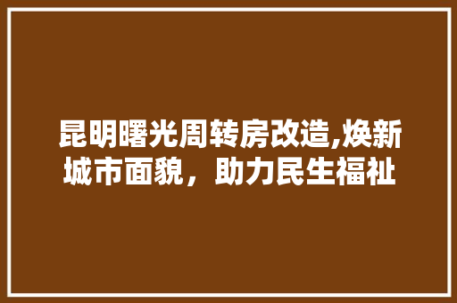 昆明曙光周转房改造,焕新城市面貌，助力民生福祉