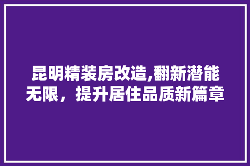 昆明精装房改造,翻新潜能无限，提升居住品质新篇章