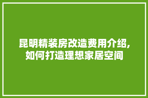 昆明精装房改造费用介绍,如何打造理想家居空间
