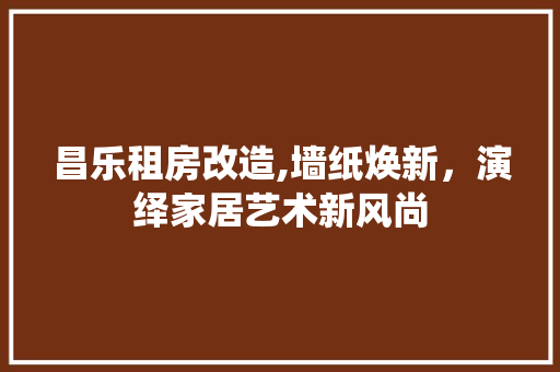 昌乐租房改造,墙纸焕新，演绎家居艺术新风尚 家电维修