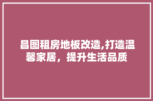 昌图租房地板改造,打造温馨家居，提升生活品质