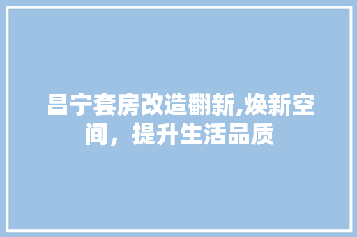 昌宁套房改造翻新,焕新空间，提升生活品质