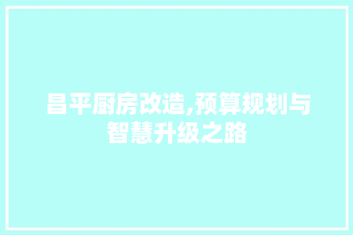昌平厨房改造,预算规划与智慧升级之路 厨房维修