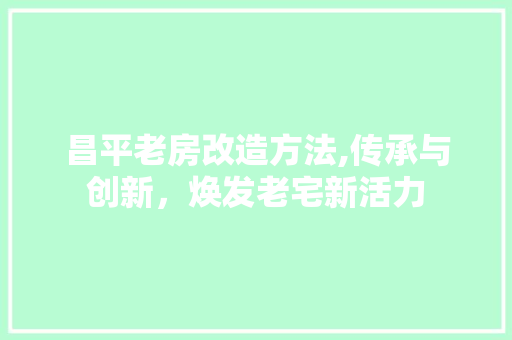 昌平老房改造方法,传承与创新，焕发老宅新活力