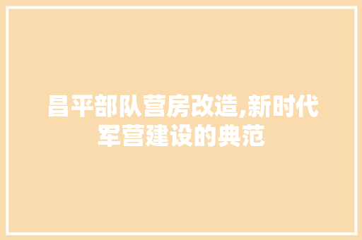 昌平部队营房改造,新时代军营建设的典范