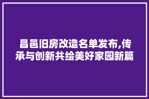 昌邑旧房改造名单发布,传承与创新共绘美好家园新篇