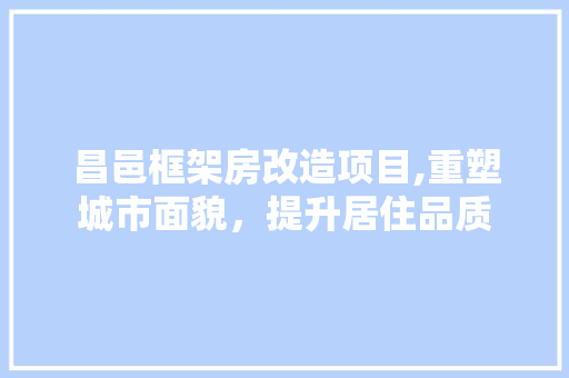昌邑框架房改造项目,重塑城市面貌，提升居住品质 家电维修