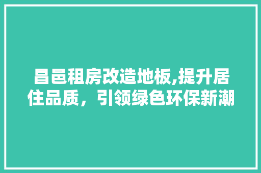 昌邑租房改造地板,提升居住品质，引领绿色环保新潮流 综合便民