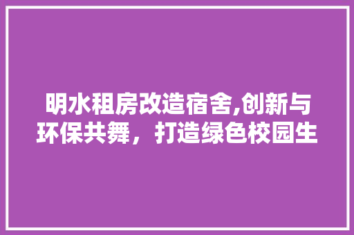 明水租房改造宿舍,创新与环保共舞，打造绿色校园生活新范本 综合便民