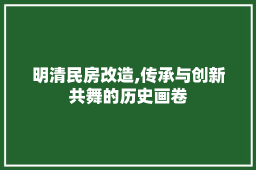 明清民房改造,传承与创新共舞的历史画卷