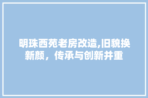 明珠西苑老房改造,旧貌换新颜，传承与创新并重 家电维修