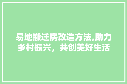 易地搬迁房改造方法,助力乡村振兴，共创美好生活