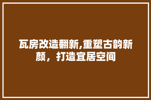 瓦房改造翻新,重塑古韵新颜，打造宜居空间