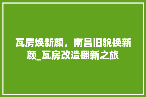 瓦房焕新颜，南昌旧貌换新颜_瓦房改造翻新之旅 墙体维修