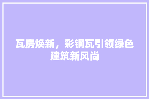 瓦房焕新，彩钢瓦引领绿色建筑新风尚 综合便民