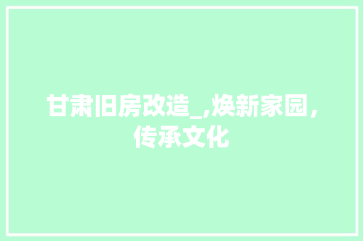 甘肃旧房改造_,焕新家园，传承文化 汽车维修