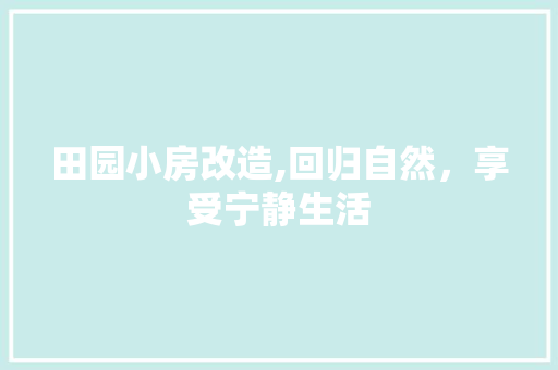 田园小房改造,回归自然，享受宁静生活 综合便民