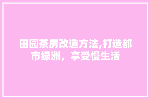 田园茶房改造方法,打造都市绿洲，享受慢生活 家电维修