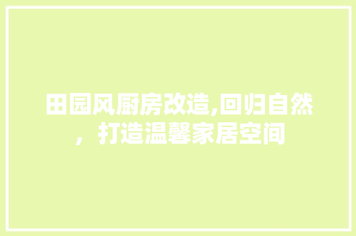田园风厨房改造,回归自然，打造温馨家居空间 综合便民