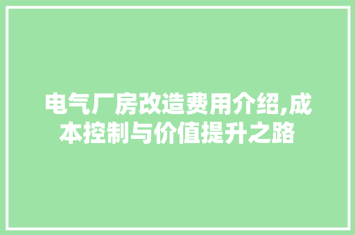 电气厂房改造费用介绍,成本控制与价值提升之路