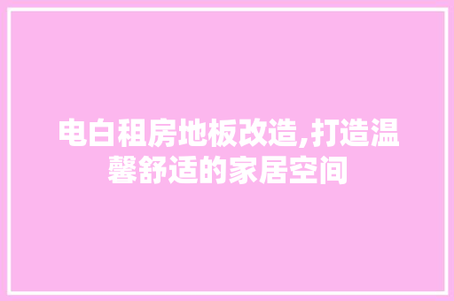电白租房地板改造,打造温馨舒适的家居空间