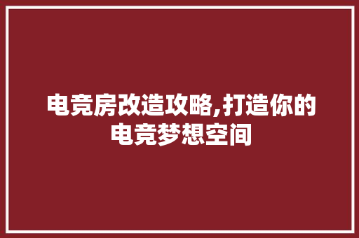 电竞房改造攻略,打造你的电竞梦想空间 厨房维修