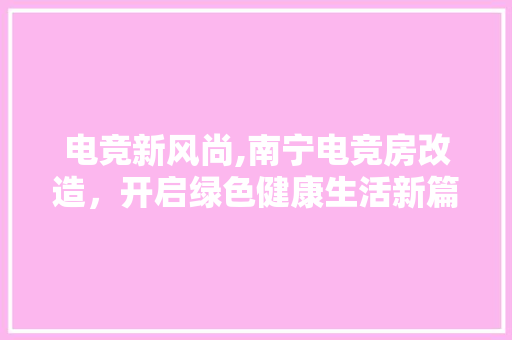 电竞新风尚,南宁电竞房改造，开启绿色健康生活新篇章 家电维修