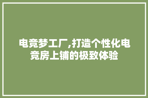 电竞梦工厂,打造个性化电竞房上铺的极致体验 汽车维修