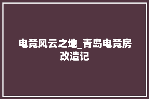 电竞风云之地_青岛电竞房改造记