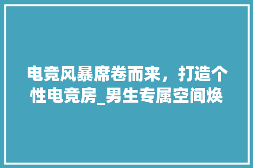 电竞风暴席卷而来，打造个性电竞房_男生专属空间焕新记
